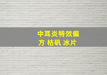 中耳炎特效偏方 枯矾 冰片